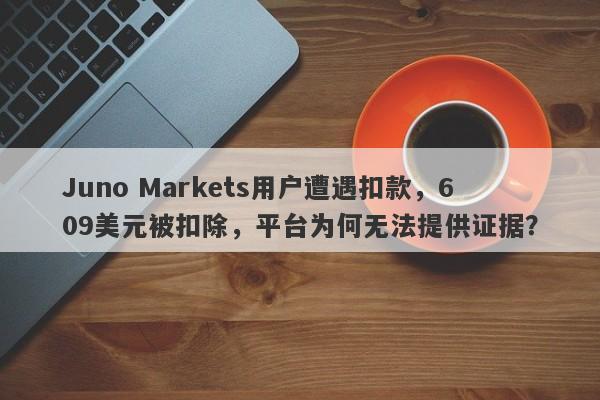 Juno Markets用户遭遇扣款，609美元被扣除，平台为何无法提供证据？