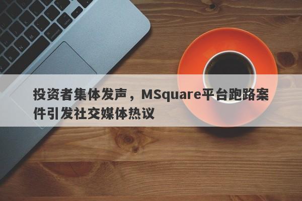 投资者集体发声，MSquare平台跑路案件引发社交媒体热议