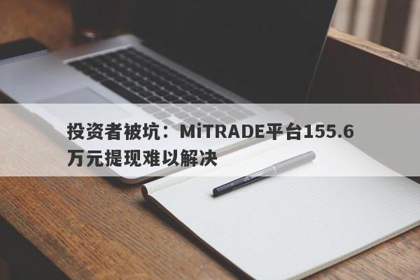 投资者被坑：MiTRADE平台155.6万元提现难以解决