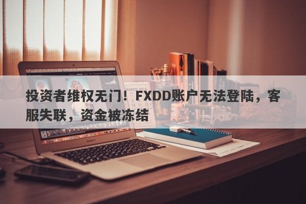 投资者维权无门！FXDD账户无法登陆，客服失联，资金被冻结