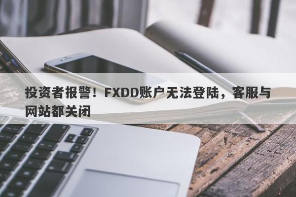 投资者报警！FXDD账户无法登陆，客服与网站都关闭