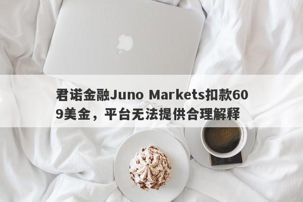 君诺金融Juno Markets扣款609美金，平台无法提供合理解释