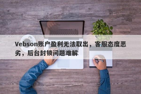 Vebson账户盈利无法取出，客服态度恶劣，后台封锁问题难解