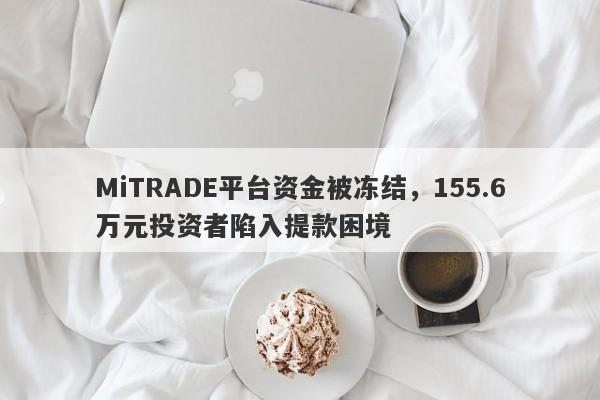 MiTRADE平台资金被冻结，155.6万元投资者陷入提款困境