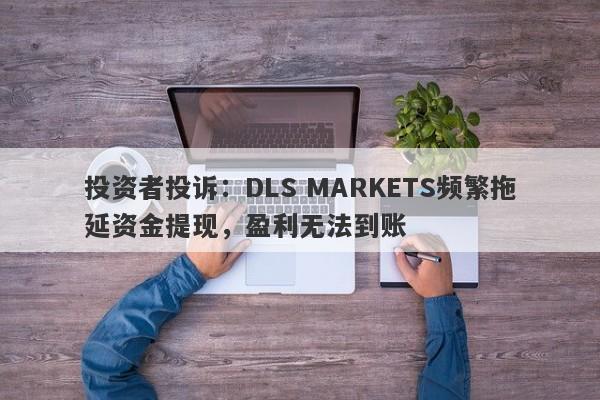 投资者投诉：DLS MARKETS频繁拖延资金提现，盈利无法到账