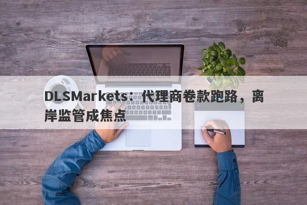 DLSMarkets：代理商卷款跑路，离岸监管成焦点