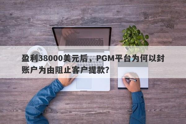 盈利38000美元后，PGM平台为何以封账户为由阻止客户提款？