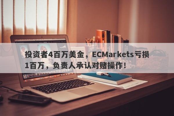 投资者4百万美金，ECMarkets亏损1百万，负责人承认对赌操作！