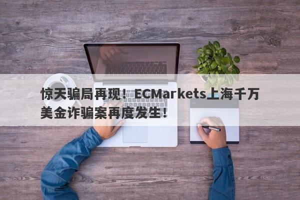 惊天骗局再现！ECMarkets上海千万美金诈骗案再度发生！