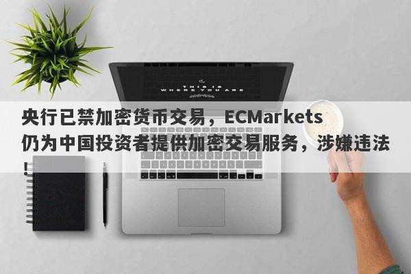 央行已禁加密货币交易，ECMarkets仍为中国投资者提供加密交易服务，涉嫌违法！