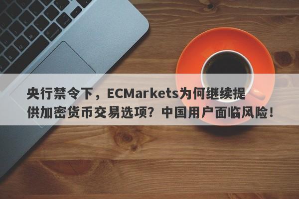 央行禁令下，ECMarkets为何继续提供加密货币交易选项？中国用户面临风险！