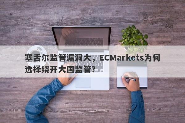 塞舌尔监管漏洞大，ECMarkets为何选择绕开大国监管？