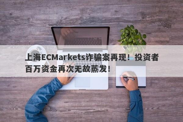 上海ECMarkets诈骗案再现！投资者百万资金再次无故蒸发！