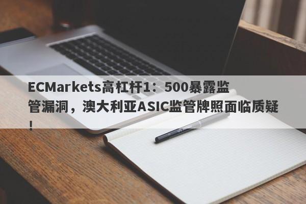 ECMarkets高杠杆1：500暴露监管漏洞，澳大利亚ASIC监管牌照面临质疑！