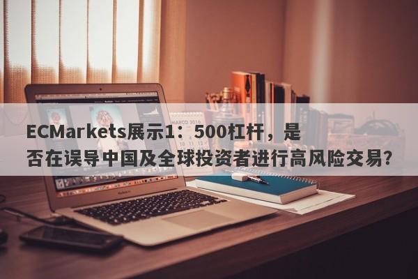 ECMarkets展示1：500杠杆，是否在误导中国及全球投资者进行高风险交易？