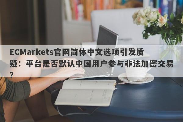 ECMarkets官网简体中文选项引发质疑：平台是否默认中国用户参与非法加密交易？