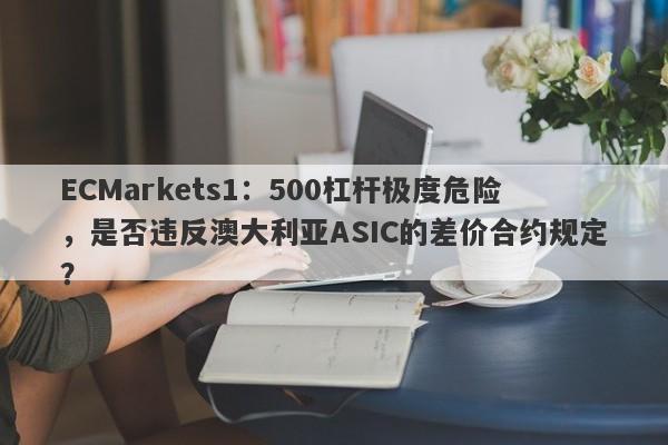 ECMarkets1：500杠杆极度危险，是否违反澳大利亚ASIC的差价合约规定？