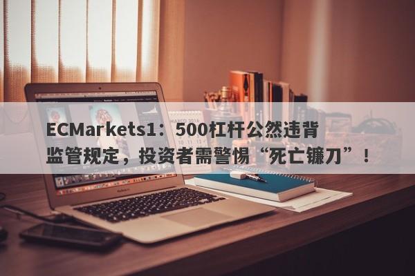 ECMarkets1：500杠杆公然违背监管规定，投资者需警惕“死亡镰刀”！