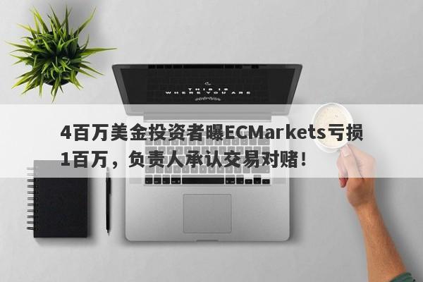 4百万美金投资者曝ECMarkets亏损1百万，负责人承认交易对赌！