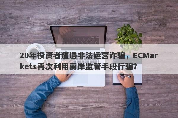 20年投资者遭遇非法运营诈骗，ECMarkets再次利用离岸监管手段行骗？