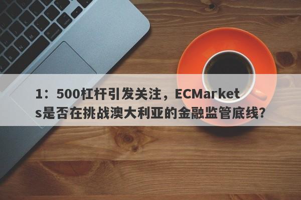 1：500杠杆引发关注，ECMarkets是否在挑战澳大利亚的金融监管底线？