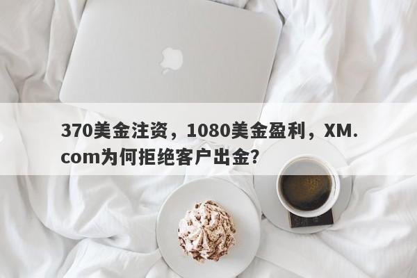 370美金注资，1080美金盈利，XM.com为何拒绝客户出金？