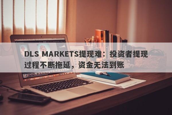 DLS MARKETS提现难：投资者提现过程不断拖延，资金无法到账