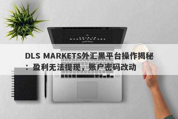 DLS MARKETS外汇黑平台操作揭秘：盈利无法提现，账户密码改动