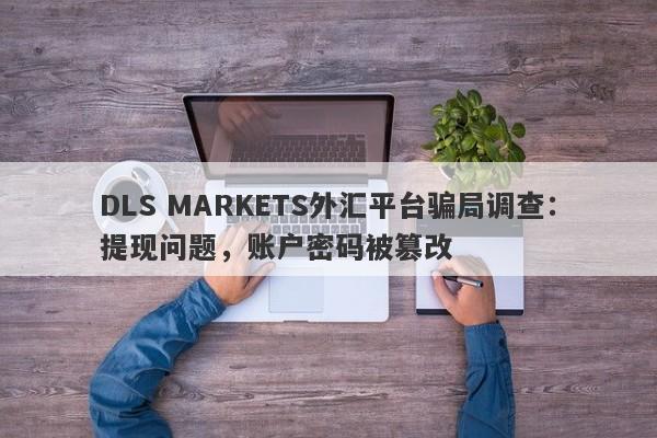 DLS MARKETS外汇平台骗局调查：提现问题，账户密码被篡改