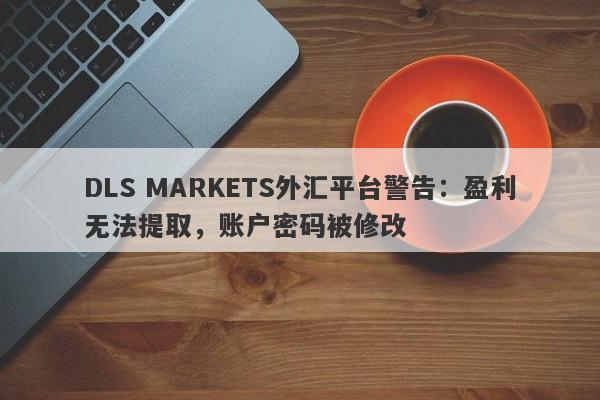 DLS MARKETS外汇平台警告：盈利无法提取，账户密码被修改