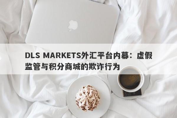 DLS MARKETS外汇平台内幕：虚假监管与积分商城的欺诈行为