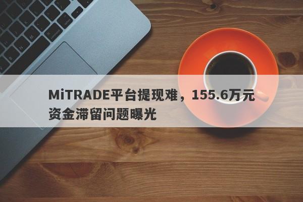 MiTRADE平台提现难，155.6万元资金滞留问题曝光