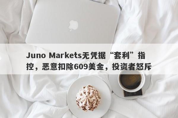 Juno Markets无凭据“套利”指控，恶意扣除609美金，投资者怒斥