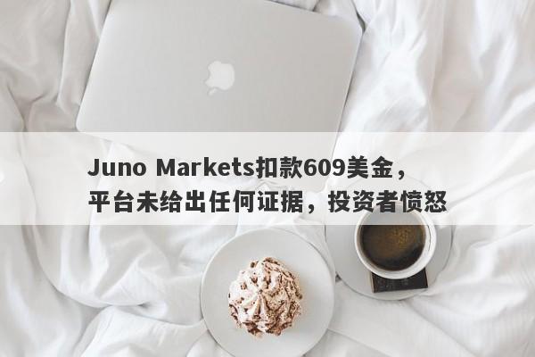 Juno Markets扣款609美金，平台未给出任何证据，投资者愤怒