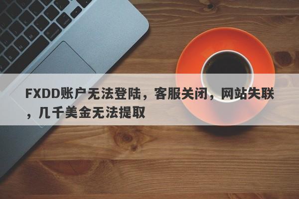 FXDD账户无法登陆，客服关闭，网站失联，几千美金无法提取