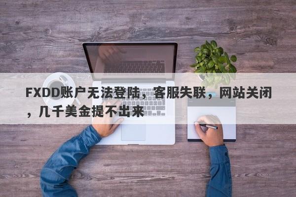 FXDD账户无法登陆，客服失联，网站关闭，几千美金提不出来