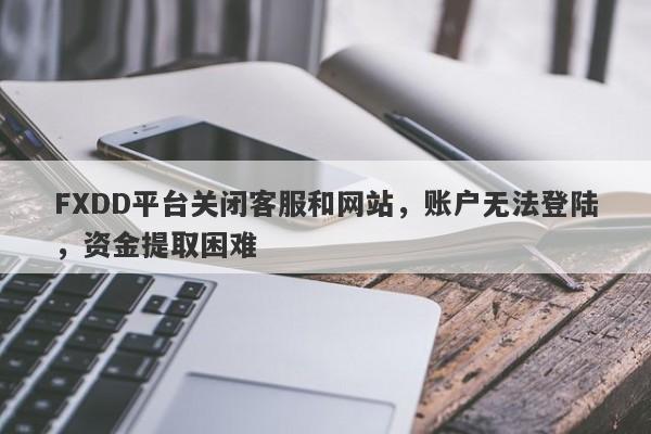 FXDD平台关闭客服和网站，账户无法登陆，资金提取困难