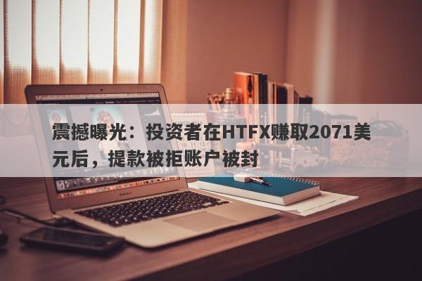 震撼曝光：投资者在HTFX赚取2071美元后，提款被拒账户被封