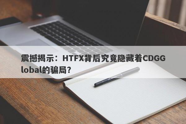 震撼揭示：HTFX背后究竟隐藏着CDGGlobal的骗局？