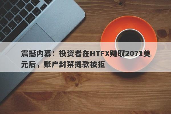 震撼内幕：投资者在HTFX赚取2071美元后，账户封禁提款被拒