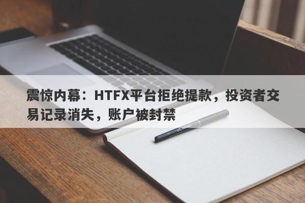 震惊内幕：HTFX平台拒绝提款，投资者交易记录消失，账户被封禁