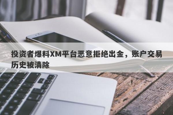 投资者爆料XM平台恶意拒绝出金，账户交易历史被清除