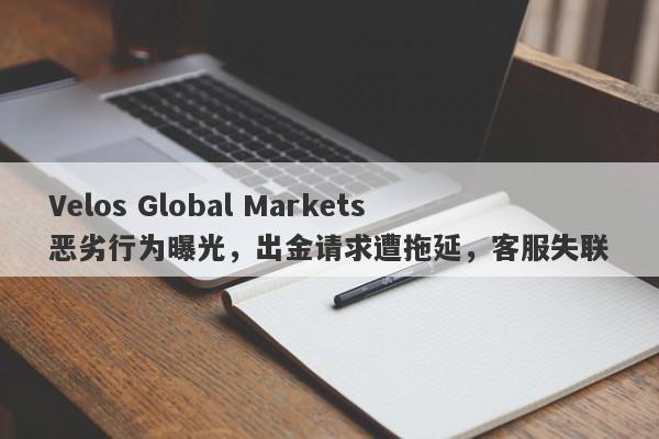 Velos Global Markets恶劣行为曝光，出金请求遭拖延，客服失联