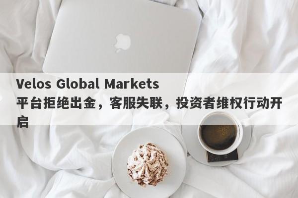 Velos Global Markets平台拒绝出金，客服失联，投资者维权行动开启