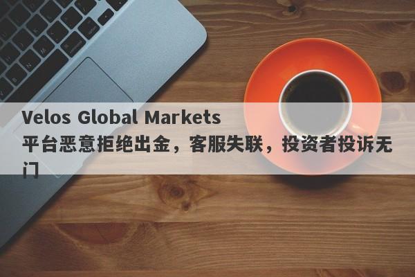 Velos Global Markets平台恶意拒绝出金，客服失联，投资者投诉无门