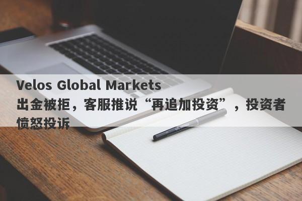 Velos Global Markets出金被拒，客服推说“再追加投资”，投资者愤怒投诉