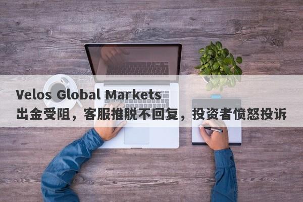 Velos Global Markets出金受阻，客服推脱不回复，投资者愤怒投诉