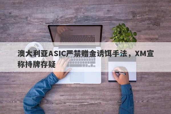 澳大利亚ASIC严禁赠金诱饵手法，XM宣称持牌存疑