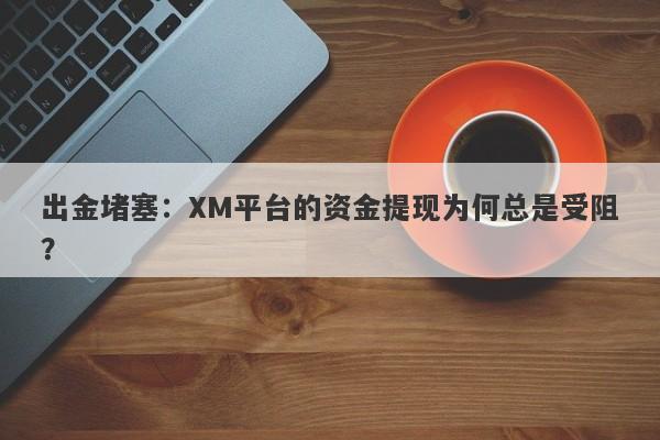 出金堵塞：XM平台的资金提现为何总是受阻？