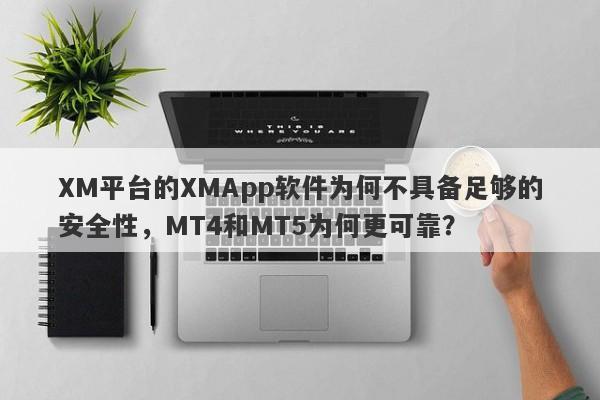 XM平台的XMApp软件为何不具备足够的安全性，MT4和MT5为何更可靠？